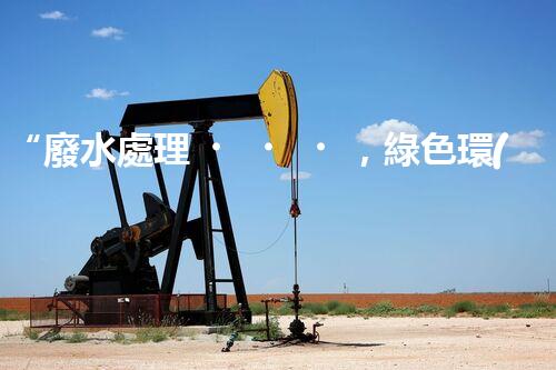 “廢水處理，綠色環(huán)保新篇章”